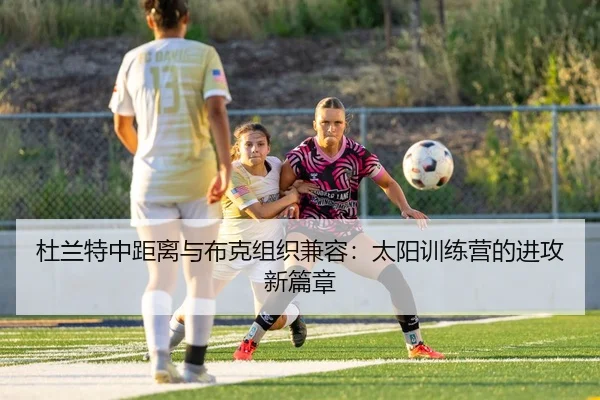 杜兰特中距离与布克组织兼容：太阳训练营的进攻新篇章