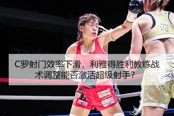 C罗射门效率下滑，利雅得胜利教练战术调整能否激活超级射手？