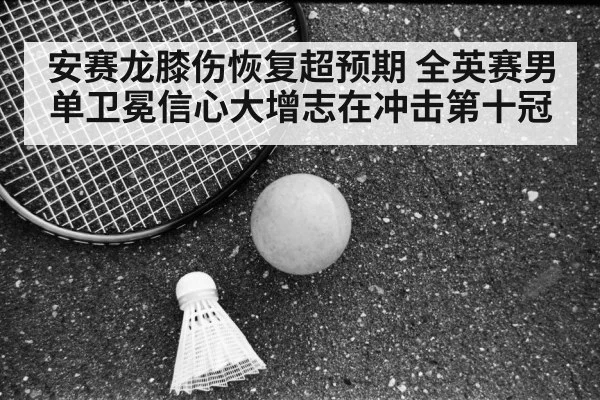 安赛龙膝伤恢复超预期 全英赛男单卫冕信心大增志在冲击第十冠