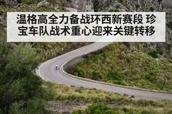 温格高全力备战环西新赛段 珍宝车队战术重心迎来关键转移