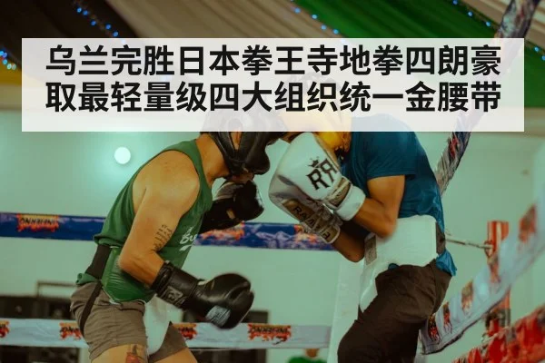 乌兰完胜日本拳王寺地拳四朗豪取最轻量级四大组织统一金腰带
